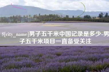 樟树男子五千米中国记录是多少-男子五千米项目一直备受关注