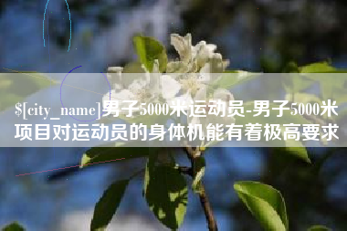 樟树男子5000米运动员-男子5000米项目对运动员的身体机能有着极高要求