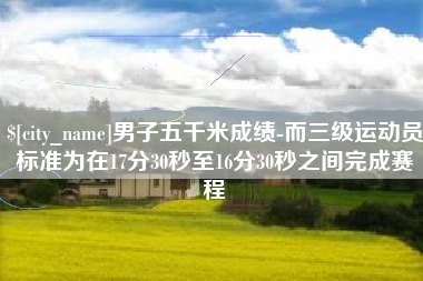 樟树男子五千米成绩-而三级运动员标准为在17分30秒至16分30秒之间完成赛程