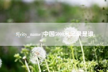 樟树中国5000米记录是谁