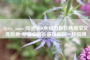 樟树短道5000米接力最后两圈李文龙陪跑-尽管中国队最终收获一枚铜牌