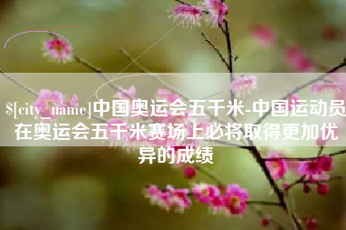 樟树中国奥运会五千米-中国运动员在奥运会五千米赛场上必将取得更加优异的成绩