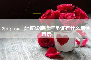 樟树消防设施操作员证有什么用途百度