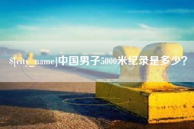樟树中国男子5000米纪录是多少？