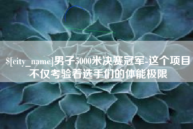 樟树男子5000米决赛冠军-这个项目不仅考验着选手们的体能极限