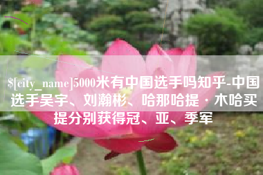 樟树5000米有中国选手吗知乎-中国选手吴宇、刘瀚彬、哈那哈提·木哈买提分别获得冠、亚、季军