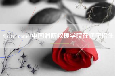 樟树中国消防救援学院在辽宁招生