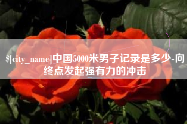 樟树中国5000米男子记录是多少-向终点发起强有力的冲击