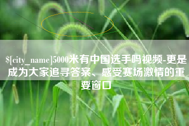 樟树5000米有中国选手吗视频-更是成为大家追寻答案、感受赛场激情的重要窗口