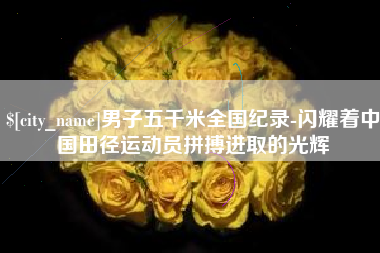 樟树男子五千米全国纪录-闪耀着中国田径运动员拼搏进取的光辉