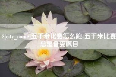 樟树五千米比赛怎么跑-五千米比赛总是备受瞩目