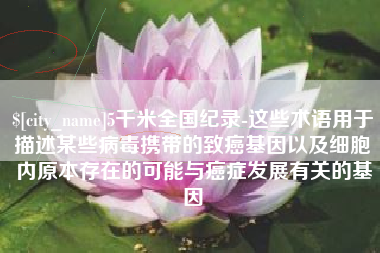 樟树5千米全国纪录-这些术语用于描述某些病毒携带的致癌基因以及细胞内原本存在的可能与癌症发展有关的基因