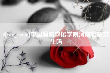 樟树中国消防救援学院河南省招女生吗
