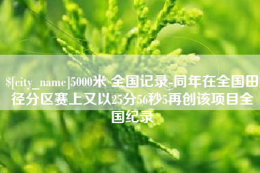 樟树5000米 全国记录-同年在全国田径分区赛上又以25分56秒5再创该项目全国纪录