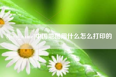 樟树中国地图用什么怎么打印的