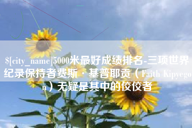 樟树5000米最好成绩排名-三项世界纪录保持者费斯·基普耶贡（Faith Kipyegon）无疑是其中的佼佼者