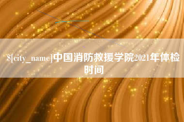 樟树中国消防救援学院2021年体检时间