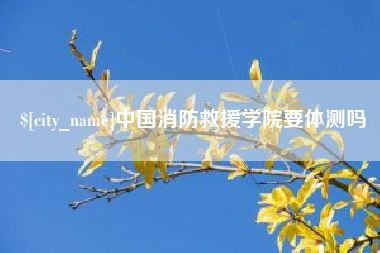 樟树中国消防救援学院要体测吗
