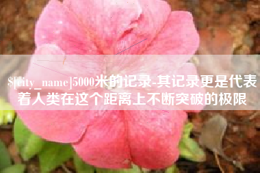 樟树5000米的记录-其记录更是代表着人类在这个距离上不断突破的极限