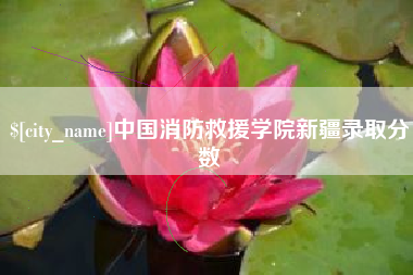 樟树中国消防救援学院新疆录取分数