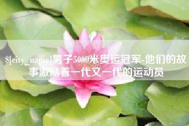 樟树男子5000米奥运冠军-他们的故事激励着一代又一代的运动员