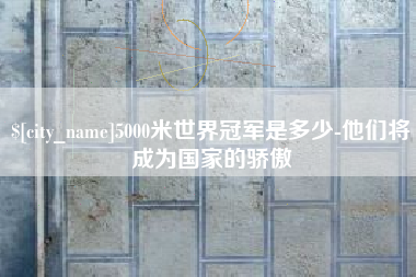 樟树5000米世界冠军是多少-他们将成为国家的骄傲