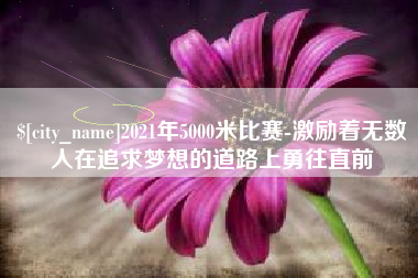 樟树2021年5000米比赛-激励着无数人在追求梦想的道路上勇往直前