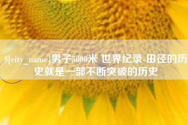 樟树男子5000米 世界纪录-田径的历史就是一部不断突破的历史