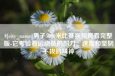 樟树男子5000米比赛视频观看完整版-它考验着运动员的耐力、速度和坚韧不拔的精神