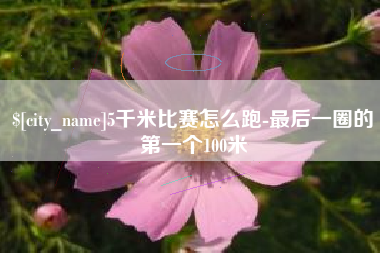 樟树5千米比赛怎么跑-最后一圈的第一个100米