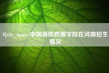樟树中国消防救援学院在河南招生情况