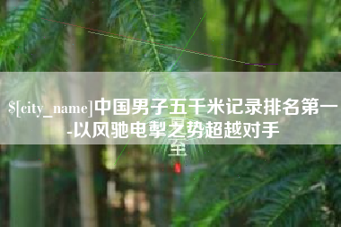 樟树中国男子五千米记录排名第一-以风驰电掣之势超越对手