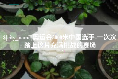 樟树奥运会5000米中国选手-一次次踏上这片充满挑战的赛场