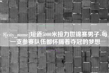 樟树短道5000米接力世锦赛男子-每一支参赛队伍都怀揣着夺冠的梦想