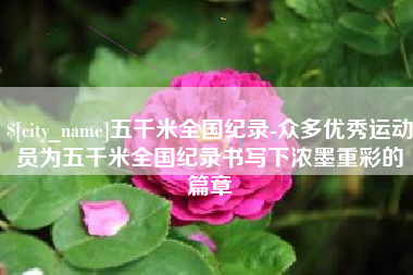 樟树五千米全国纪录-众多优秀运动员为五千米全国纪录书写下浓墨重彩的篇章