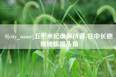 樟树五千米纪录保持者-在中长跑领域崭露头角