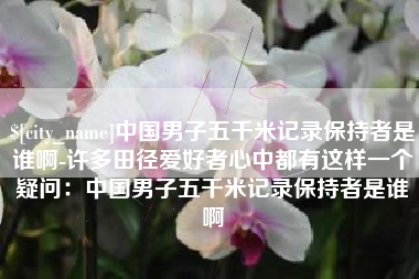 樟树中国男子五千米记录保持者是谁啊-许多田径爱好者心中都有这样一个疑问：中国男子五千米记录保持者是谁啊