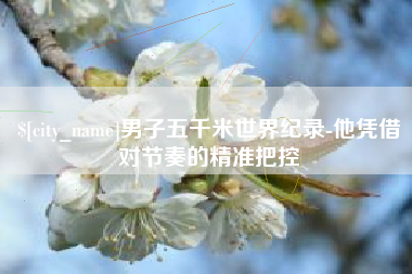 樟树男子五千米世界纪录-他凭借对节奏的精准把控