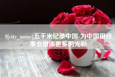 樟树五千米纪录中国-为中国田径事业增添更多的光彩