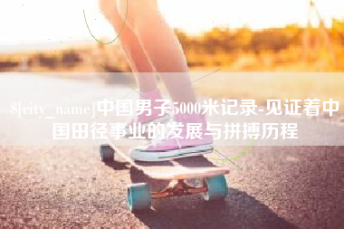 樟树中国男子5000米记录-见证着中国田径事业的发展与拼搏历程