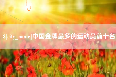 樟树中国金牌最多的运动员前十名