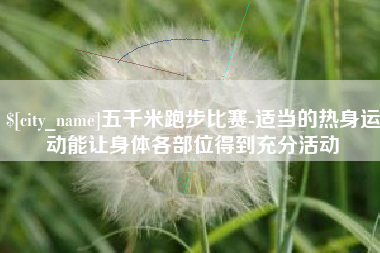 樟树五千米跑步比赛-适当的热身运动能让身体各部位得到充分活动