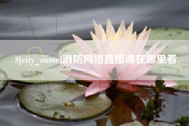樟树消防网络直播课在哪里看