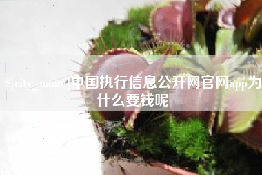 樟树中国执行信息公开网官网app为什么要钱呢