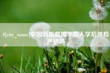 樟树中国消防救援学院入学后体检严格吗