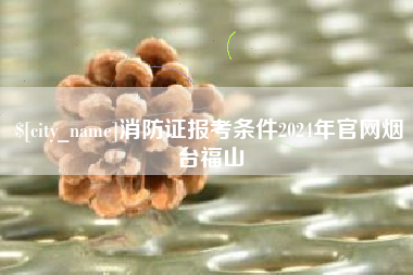樟树消防证报考条件2024年官网烟台福山