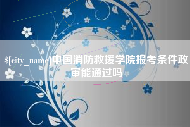 樟树中国消防救援学院报考条件政审能通过吗